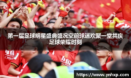 第一届足球明星盛典盛况空前球迷欢聚一堂共庆足球荣耀时刻