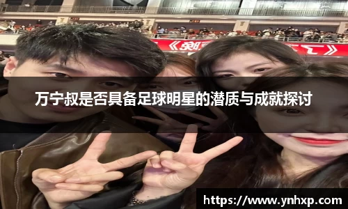 万宁叔是否具备足球明星的潜质与成就探讨