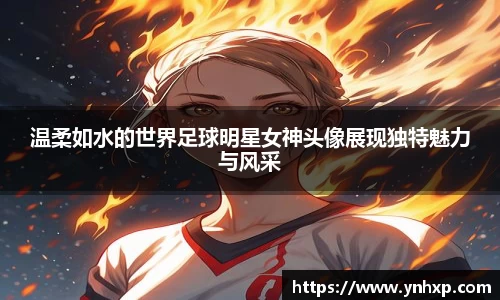 温柔如水的世界足球明星女神头像展现独特魅力与风采